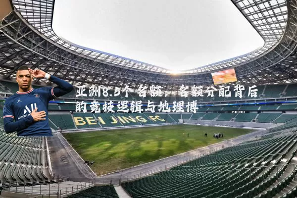 亚洲8.5个名额:名额分配背后的竞技逻辑与地理博弈