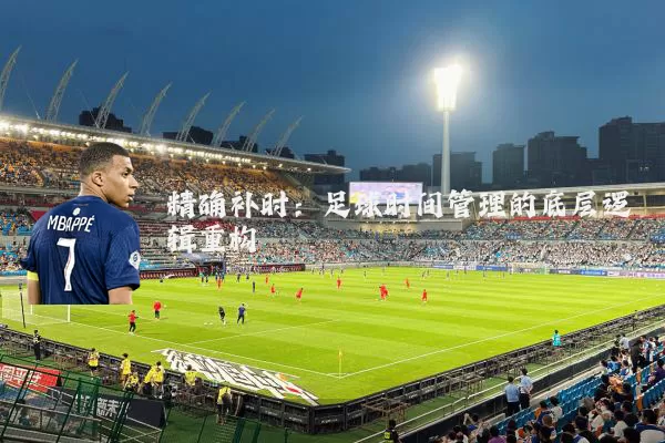 精确补时:足球时间管理的底层逻辑重构