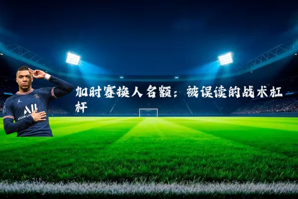 加时赛换人名额：被误读的战术杠杆