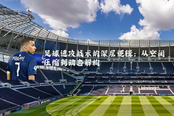 足球进攻战术的深层逻辑:从空间压缩到动态解构