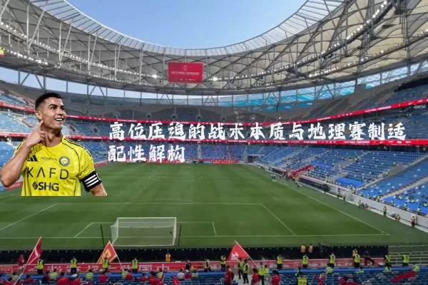 高位压迫的战术本质与地理赛制适配性解构
