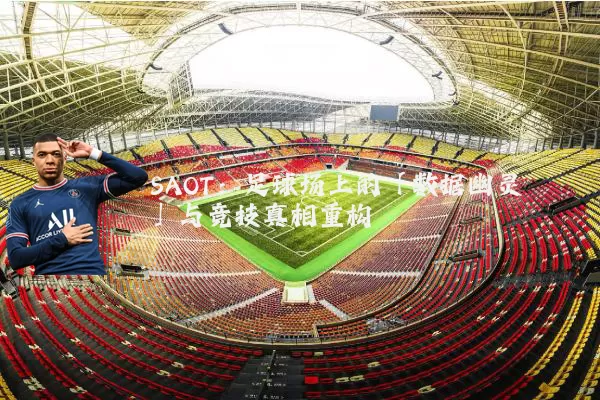 SAOT:足球场上的「数据幽灵」与竞技真相重构