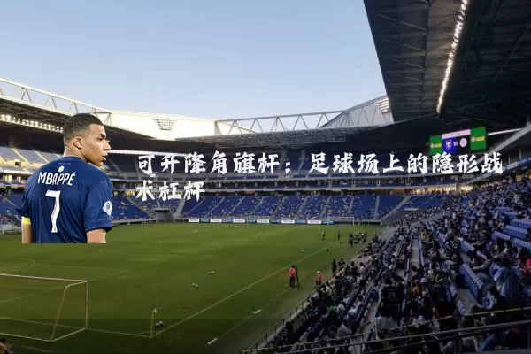 可升降角旗杆:足球场上的隐形战术杠杆
