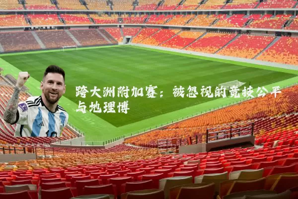 跨大洲附加赛:被忽视的竞技公平与地理博弈