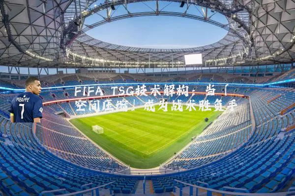 FIFA TSG技术解构:当「空间压缩」成为战术胜负手