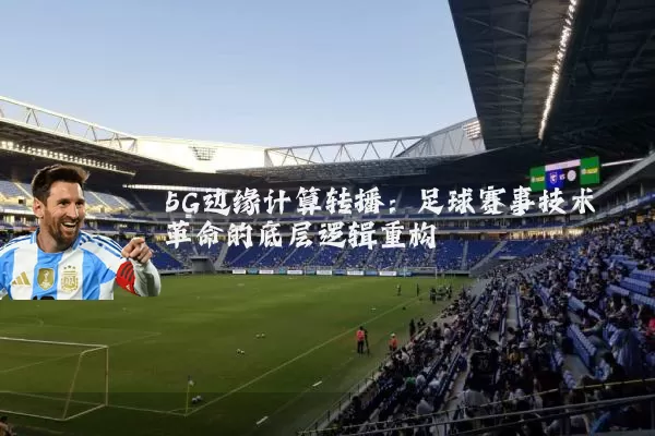 5G边缘计算转播:足球赛事技术革命的底层逻辑重构