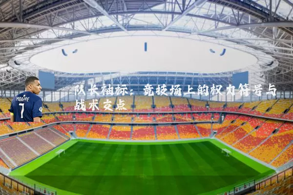 队长袖标:竞技场上的权力符号与战术支点