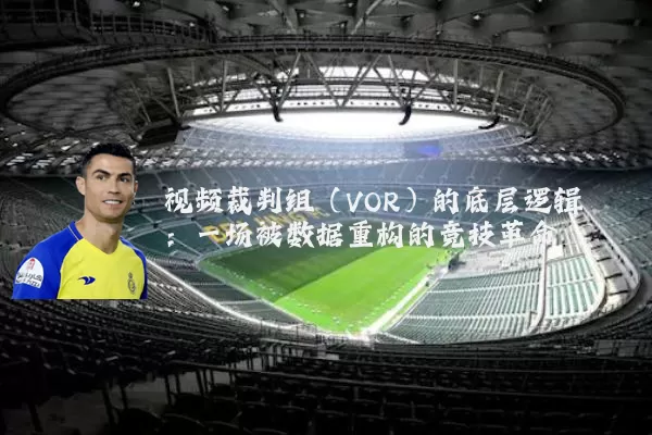 视频裁判组（VOR）的底层逻辑：一场被数据重构的竞技革命