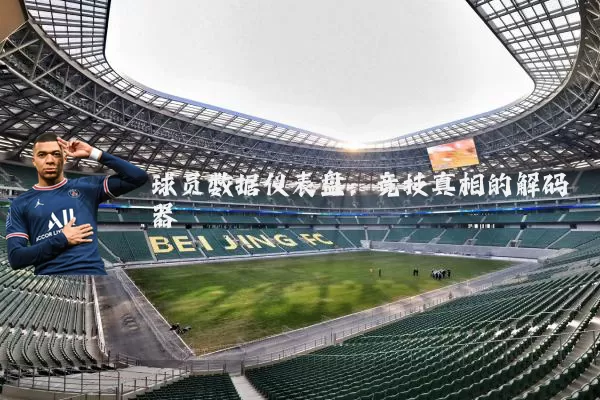 球员数据仪表盘：竞技真相的解码器