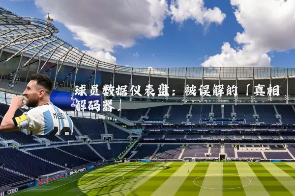 球员数据仪表盘:被误解的「真相解码器」