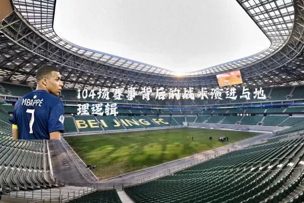 104场赛事背后的战术演进与地理逻辑