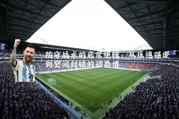 防守战术的底层逻辑:从压迫强度到空间封锁的动态博弈