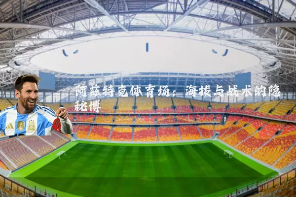 阿兹特克体育场：海拔与战术的隐秘博弈