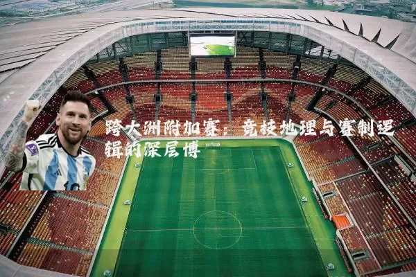 跨大洲附加赛:竞技地理与赛制逻辑的深层博弈