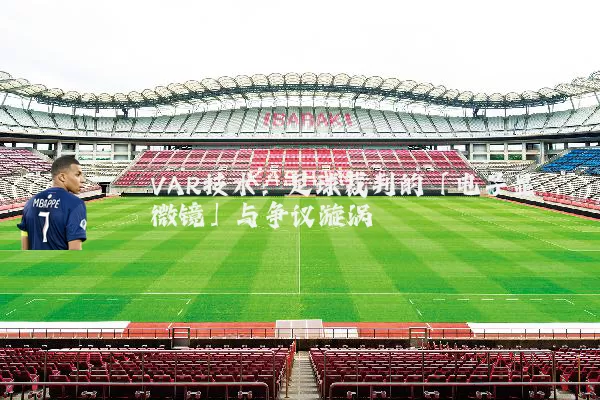 VAR技术:足球裁判的「电子显微镜」与争议漩涡